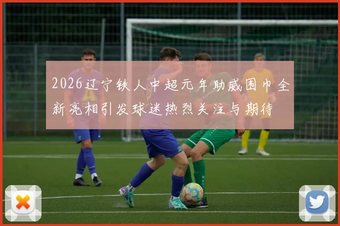 2026辽宁铁人中超元年助威围巾全新亮相引发球迷热烈关注与期待