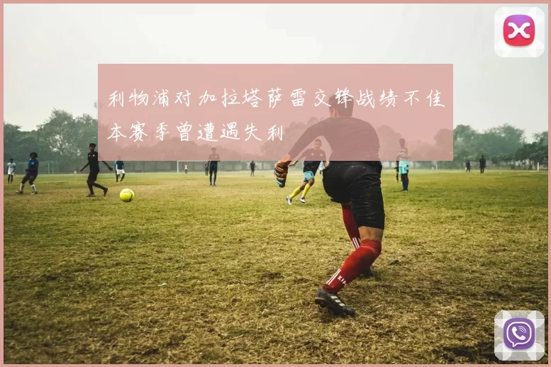 利物浦对加拉塔萨雷交锋战绩不佳本赛季曾遭遇失利