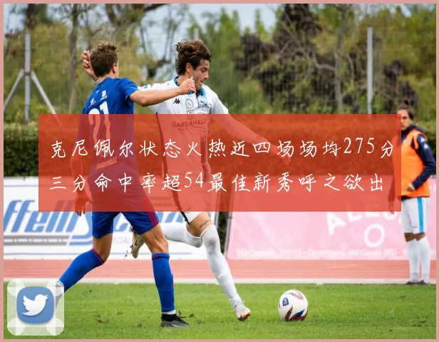 克尼佩尔状态火热近四场场均275分三分命中率超54最佳新秀呼之欲出