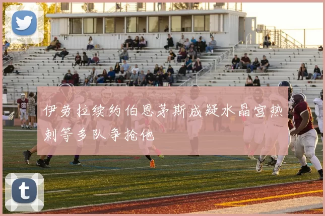 伊劳拉续约伯恩茅斯成疑水晶宫热刺等多队争抢他