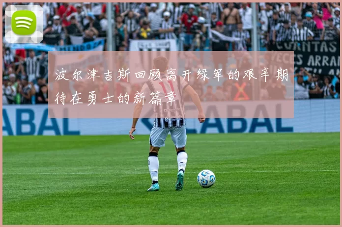 波尔津吉斯回顾离开绿军的艰辛期待在勇士的新篇章