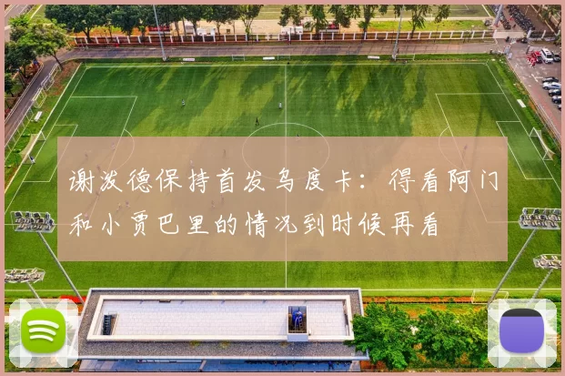 谢泼德保持首发乌度卡：得看阿门和小贾巴里的情况到时候再看