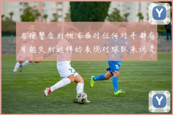 名宿警告利物浦面对任何对手都有可能失利这样的表现对球队来说是绝对不可接受的