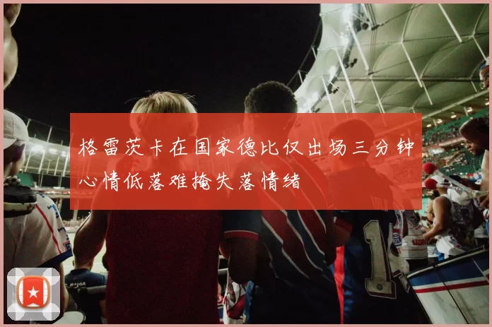格雷茨卡在国家德比仅出场三分钟心情低落难掩失落情绪