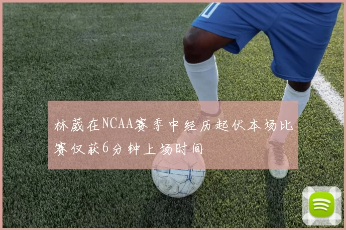 林葳在NCAA赛季中经历起伏本场比赛仅获6分钟上场时间
