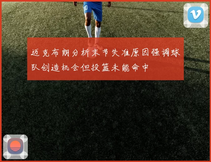 迈克布朗分析末节失准原因强调球队创造机会但投篮未能命中