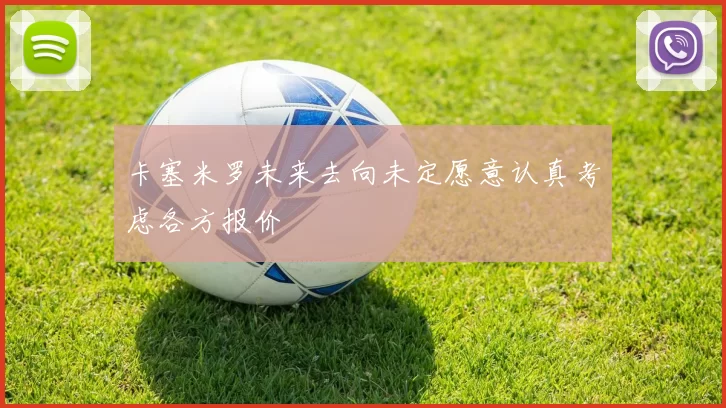卡塞米罗未来去向未定愿意认真考虑各方报价