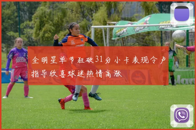 全明星单节狂砍31分小卡表现令卢指导欣喜球迷热情高涨