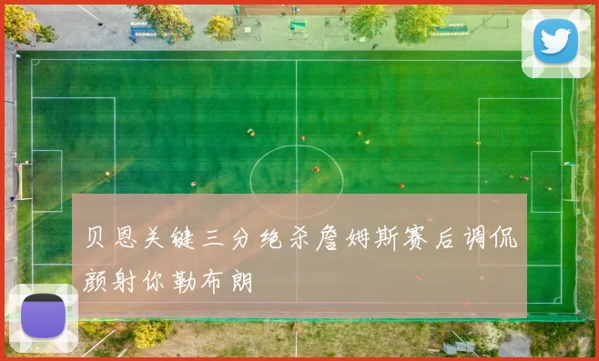 贝恩关键三分绝杀詹姆斯赛后调侃颜射你勒布朗
