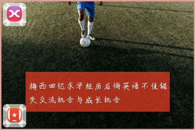梅西回忆求学经历后悔英语不佳错失交流机会与成长机会