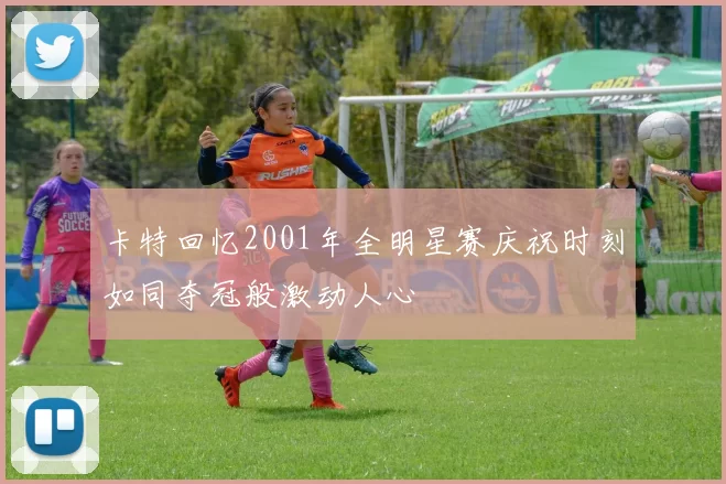 卡特回忆2001年全明星赛庆祝时刻如同夺冠般激动人心
