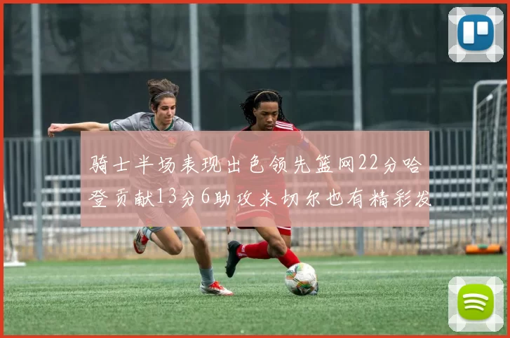 骑士半场表现出色领先篮网22分哈登贡献13分6助攻米切尔也有精彩发挥