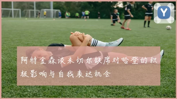 阿特金森谈米切尔缺席对哈登的积极影响与自我表达机会