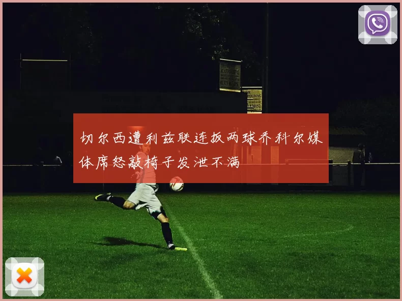 切尔西遭利兹联连扳两球乔科尔媒体席怒敲椅子发泄不满