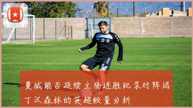 曼城能否延续主场连胜纪录对阵诺丁汉森林的英超较量分析