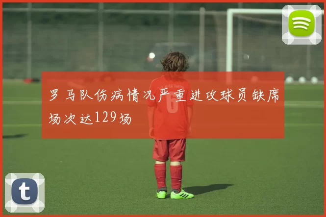 罗马队伤病情况严重进攻球员缺席场次达129场