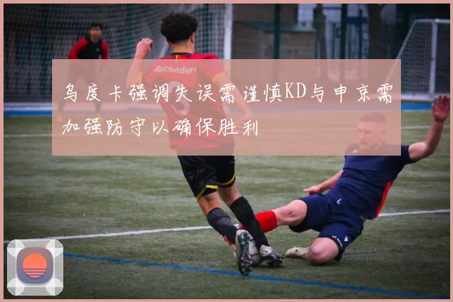 乌度卡强调失误需谨慎KD与申京需加强防守以确保胜利