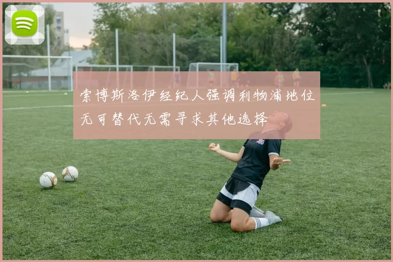 索博斯洛伊经纪人强调利物浦地位无可替代无需寻求其他选择