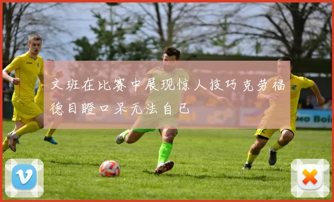 文班在比赛中展现惊人技巧克劳福德目瞪口呆无法自已