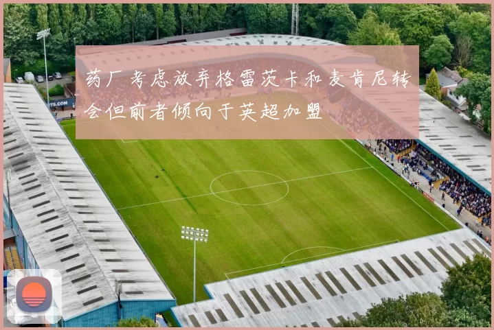 药厂考虑放弃格雷茨卡和麦肯尼转会但前者倾向于英超加盟