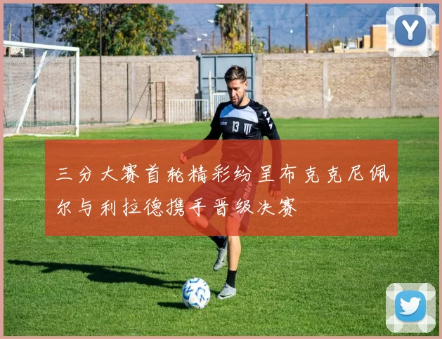 三分大赛首轮精彩纷呈布克克尼佩尔与利拉德携手晋级决赛