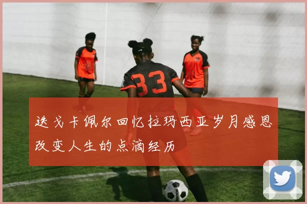 迭戈卡佩尔回忆拉玛西亚岁月感恩改变人生的点滴经历