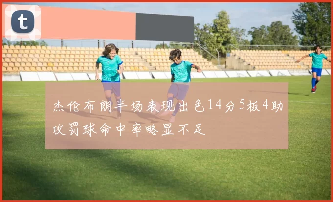 杰伦布朗半场表现出色14分5板4助攻罚球命中率略显不足
