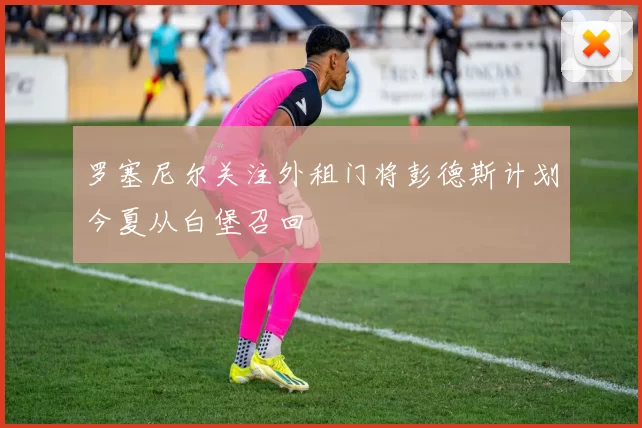 罗塞尼尔关注外租门将彭德斯计划今夏从白堡召回