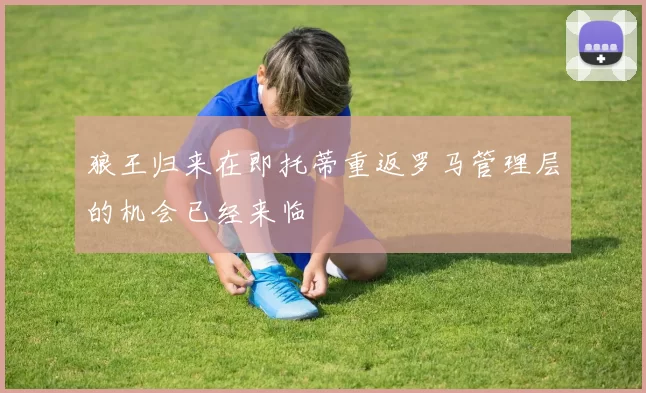 狼王归来在即托蒂重返罗马管理层的机会已经来临