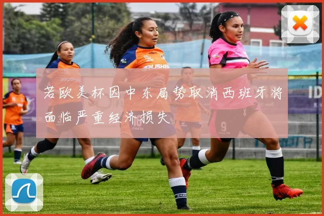若欧美杯因中东局势取消西班牙将面临严重经济损失