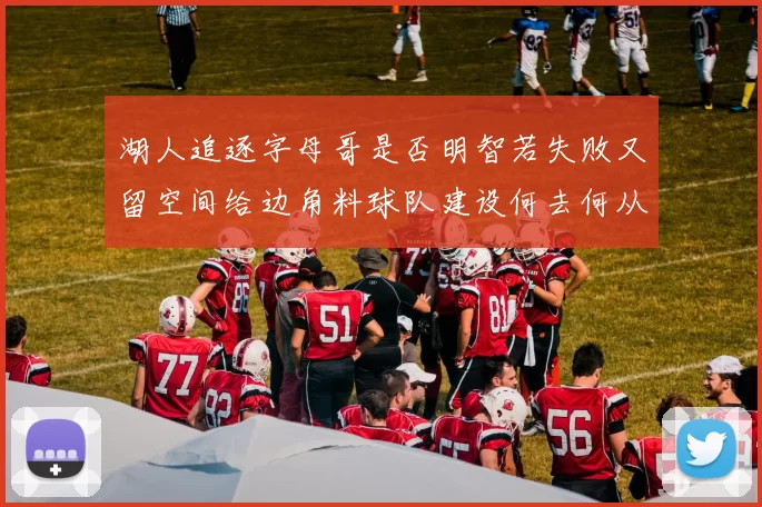 湖人追逐字母哥是否明智若失败又留空间给边角料球队建设何去何从