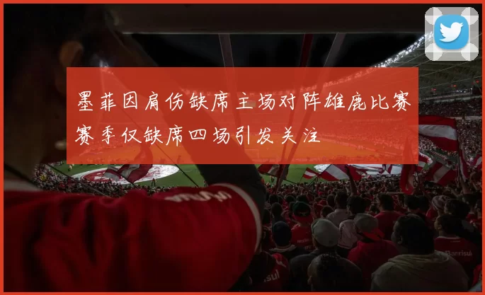 墨菲因肩伤缺席主场对阵雄鹿比赛赛季仅缺席四场引发关注