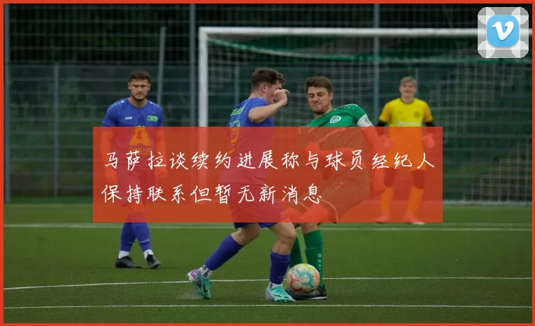 马萨拉谈续约进展称与球员经纪人保持联系但暂无新消息