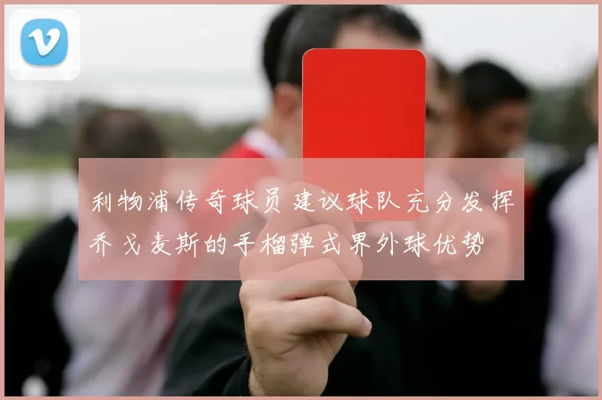 利物浦传奇球员建议球队充分发挥乔戈麦斯的手榴弹式界外球优势