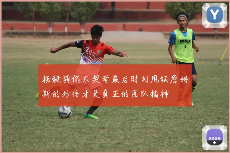杨毅调侃东契奇最后时刻甩锅詹姆斯的妙传才是真正的团队精神